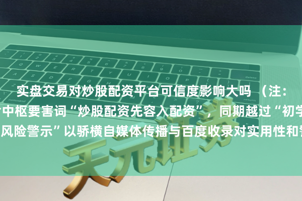 实盘交易对炒股配资平台可信度影响大吗 （注：标题已截止在内，包含中枢要害词“炒股配资先容入配资”，同期越过“初学”和“风险警示”以骄横自媒体传播与百度收录对实用性和警示性的条件，相宜保举步骤。）