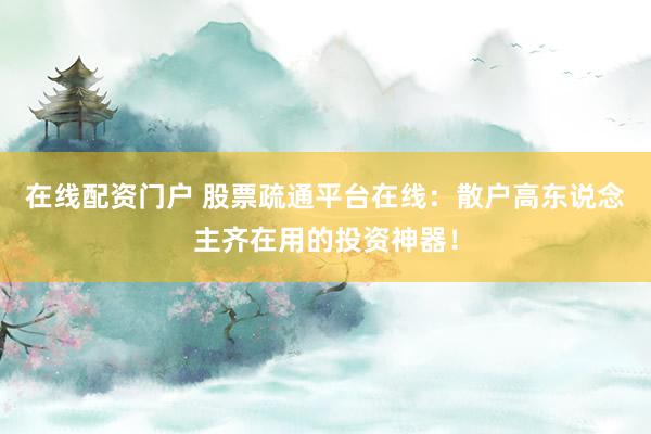 在线配资门户 股票疏通平台在线：散户高东说念主齐在用的投资神器！