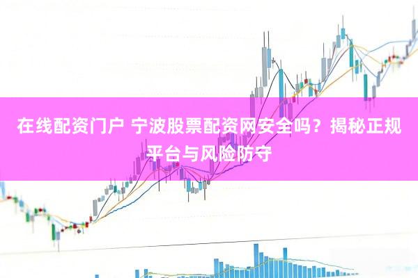 在线配资门户 宁波股票配资网安全吗？揭秘正规平台与风险防守