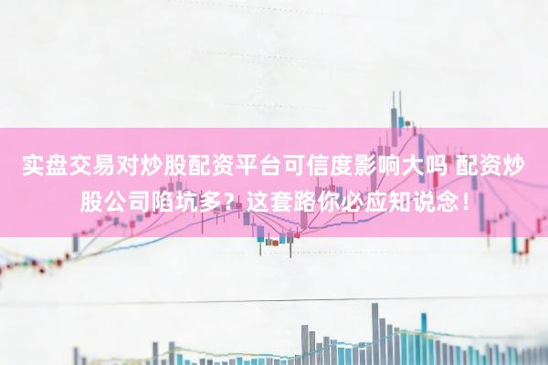 实盘交易对炒股配资平台可信度影响大吗 配资炒股公司陷坑多？这套路你必应知说念！