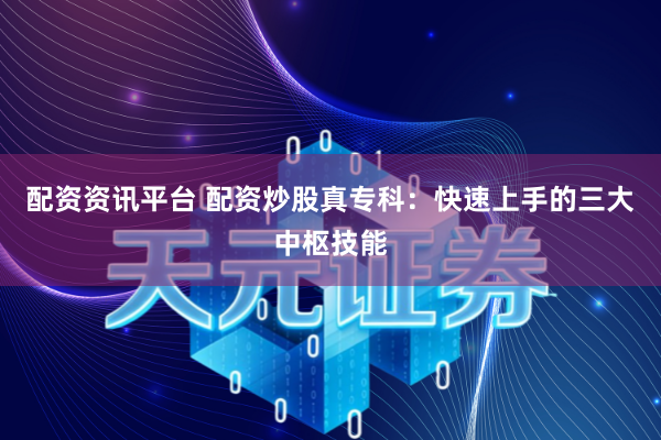 配资资讯平台 配资炒股真专科：快速上手的三大中枢技能