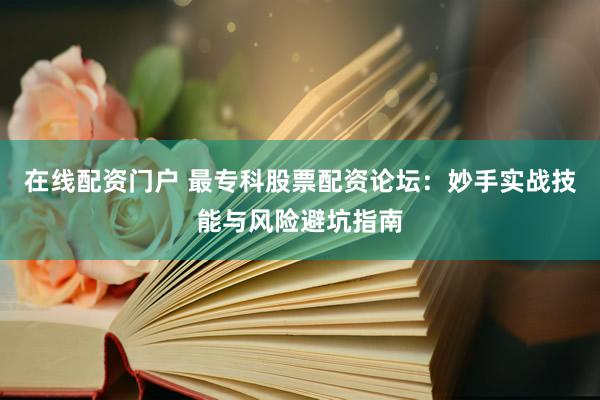 在线配资门户 最专科股票配资论坛：妙手实战技能与风险避坑指南