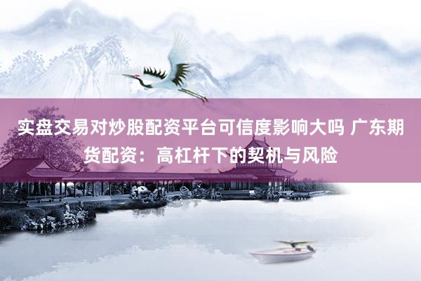 实盘交易对炒股配资平台可信度影响大吗 广东期货配资：高杠杆下的契机与风险
