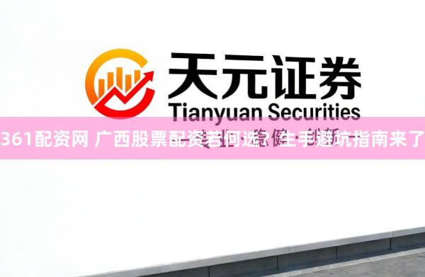 361配资网 广西股票配资若何选？生手避坑指南来了