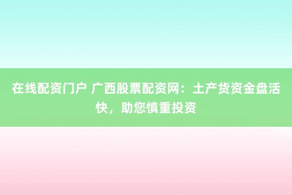 在线配资门户 广西股票配资网：土产货资金盘活快，助您慎重投资
