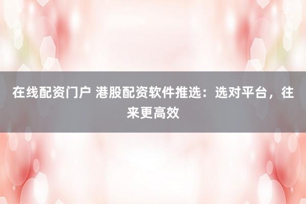 在线配资门户 港股配资软件推选：选对平台，往来更高效