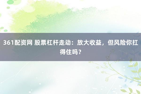 361配资网 股票杠杆走动：放大收益，但风险你扛得住吗？