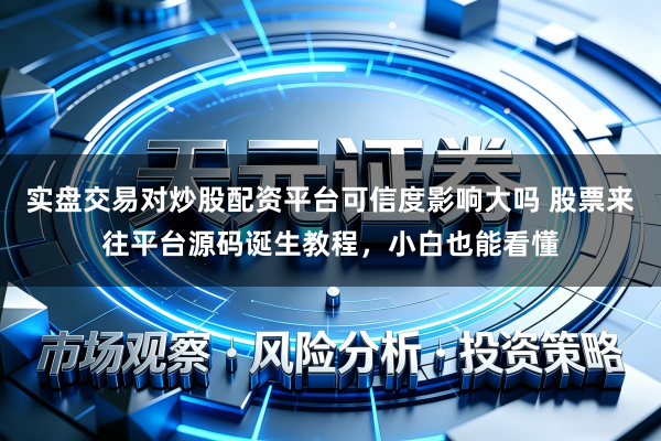 实盘交易对炒股配资平台可信度影响大吗 股票来往平台源码诞生教程，小白也能看懂