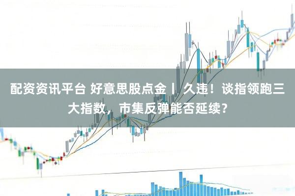 配资资讯平台 好意思股点金丨 久违！谈指领跑三大指数，市集反弹能否延续？