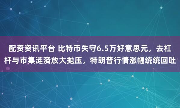 配资资讯平台 比特币失守6.5万好意思元，去杠杆与市集涟漪放大抛压，特朗普行情涨幅统统回吐