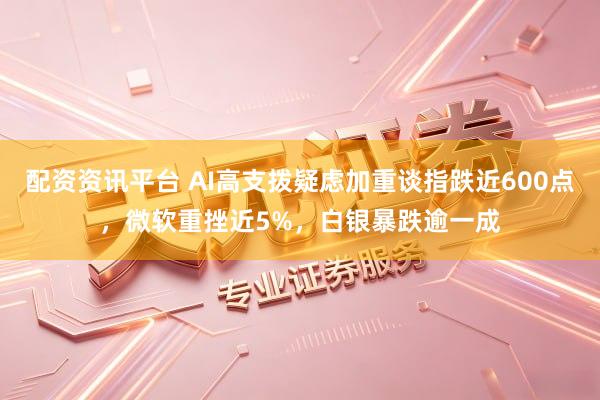配资资讯平台 AI高支拨疑虑加重谈指跌近600点，微软重挫近5%，白银暴跌逾一成