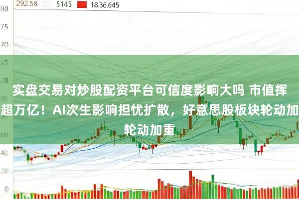 实盘交易对炒股配资平台可信度影响大吗 市值挥发超万亿！AI次生影响担忧扩散，好意思股板块轮动加重