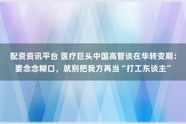 配资资讯平台 医疗巨头中国高管谈在华转变期：要念念糊口，就别把我方再当“打工东谈主”