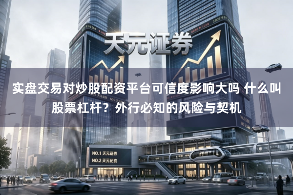 实盘交易对炒股配资平台可信度影响大吗 什么叫股票杠杆？外行必知的风险与契机