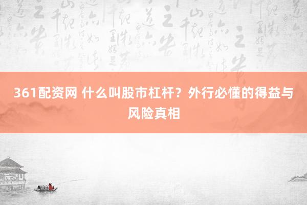 361配资网 什么叫股市杠杆？外行必懂的得益与风险真相