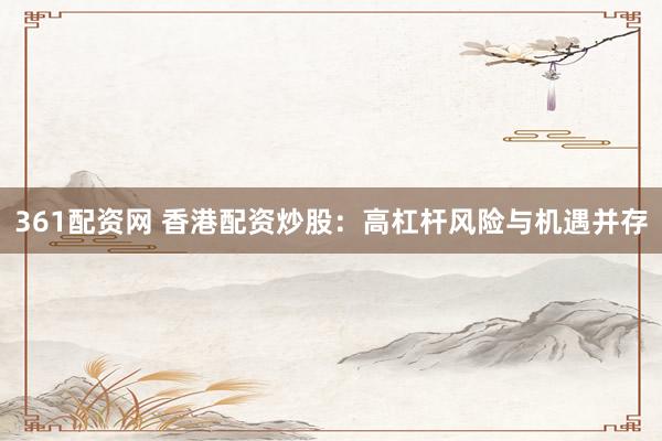 361配资网 香港配资炒股：高杠杆风险与机遇并存