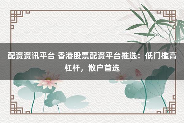 配资资讯平台 香港股票配资平台推选：低门槛高杠杆，散户首选