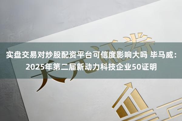 实盘交易对炒股配资平台可信度影响大吗 毕马威：2025年第二届新动力科技企业50证明