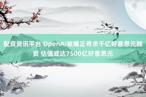 配资资讯平台 OpenAI被曝正寻求千亿好意思元融资 估值或达7500亿好意思元