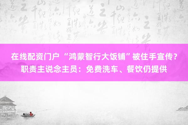 在线配资门户 “鸿蒙智行大饭铺”被住手宣传？职责主说念主员：免费洗车、餐饮仍提供