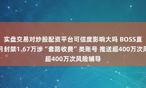 实盘交易对炒股配资平台可信度影响大吗 BOSS直聘：单月封禁1.67万涉“套路收费”类账号 推送超400万次风险辅导