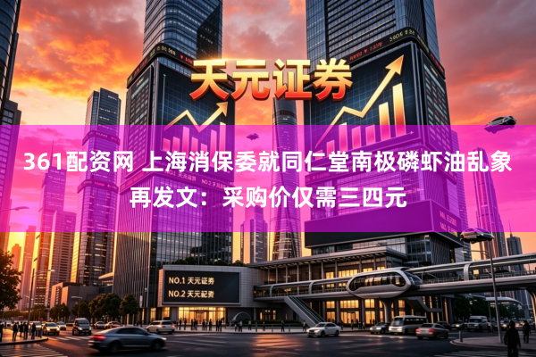 361配资网 上海消保委就同仁堂南极磷虾油乱象再发文：采购价仅需三四元