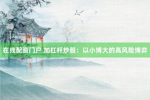 在线配资门户 加杠杆炒股：以小博大的高风险博弈