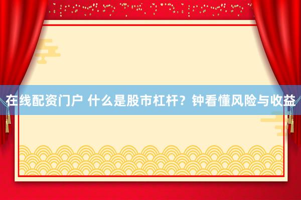 在线配资门户 什么是股市杠杆？钟看懂风险与收益