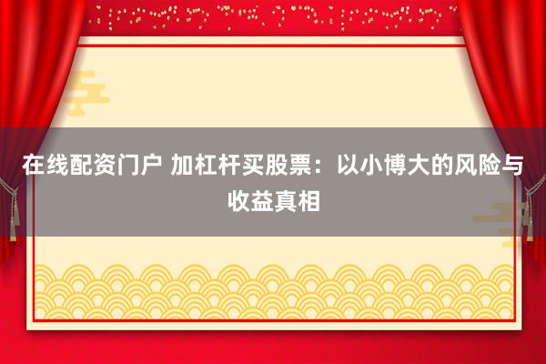 在线配资门户 加杠杆买股票：以小博大的风险与收益真相