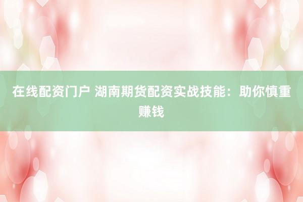 在线配资门户 湖南期货配资实战技能：助你慎重赚钱