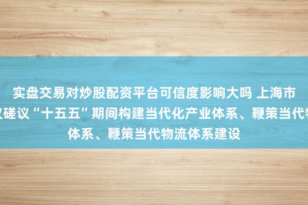 实盘交易对炒股配资平台可信度影响大吗 上海市委财经委会议磋议“十五五”期间构建当代化产业体系、鞭策当代物流体系建设