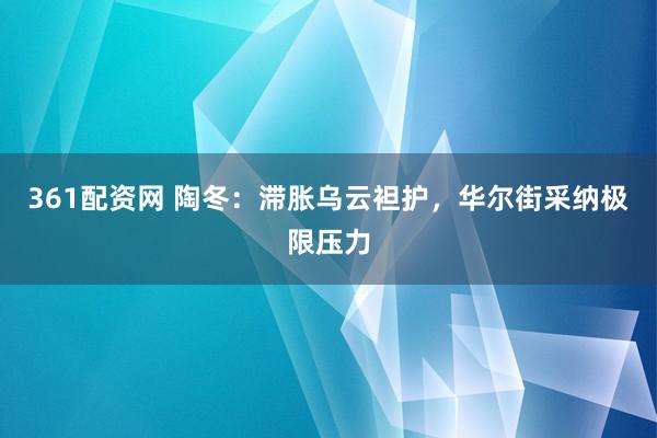 361配资网 陶冬：滞胀乌云袒护，华尔街采纳极限压力