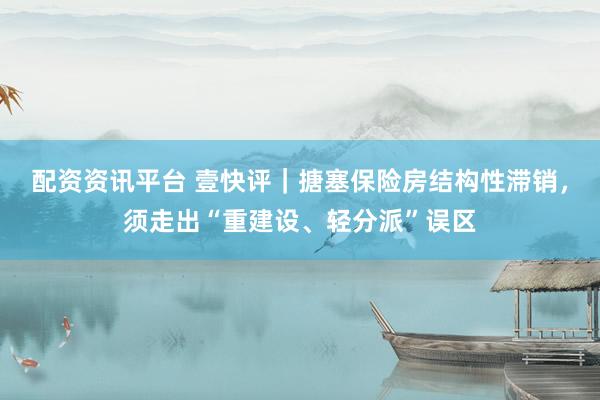配资资讯平台 壹快评｜搪塞保险房结构性滞销，须走出“重建设、轻分派”误区