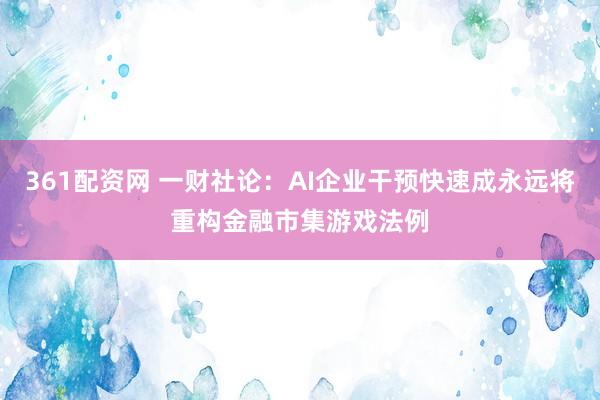 361配资网 一财社论：AI企业干预快速成永远将重构金融市集游戏法例