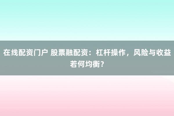 在线配资门户 股票融配资：杠杆操作，风险与收益若何均衡？