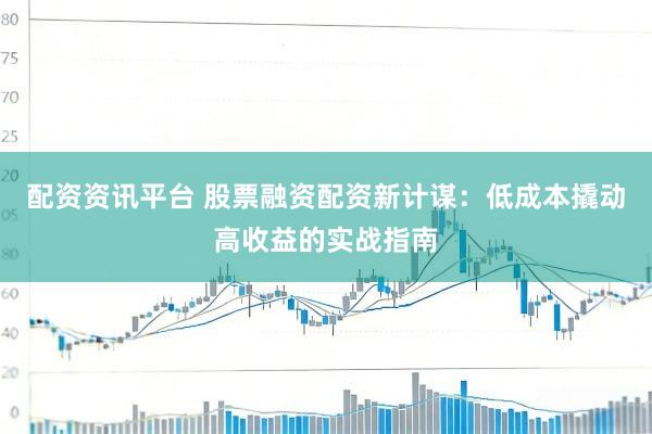 配资资讯平台 股票融资配资新计谋：低成本撬动高收益的实战指南