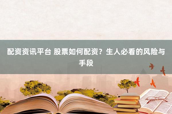 配资资讯平台 股票如何配资？生人必看的风险与手段
