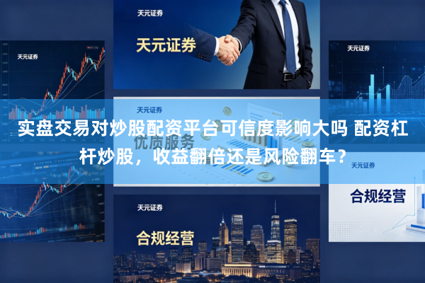 实盘交易对炒股配资平台可信度影响大吗 配资杠杆炒股，收益翻倍还是风险翻车？