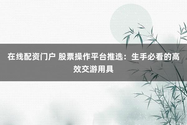在线配资门户 股票操作平台推选：生手必看的高效交游用具