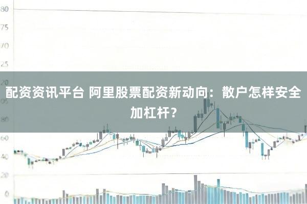 配资资讯平台 阿里股票配资新动向：散户怎样安全加杠杆？