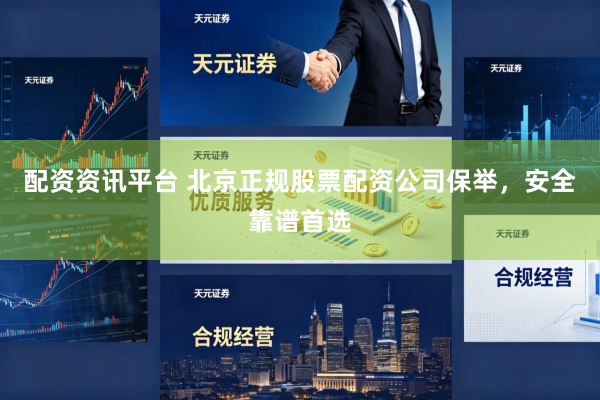 配资资讯平台 北京正规股票配资公司保举，安全靠谱首选