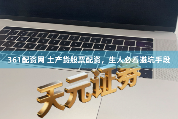 361配资网 土产货股票配资，生人必看避坑手段
