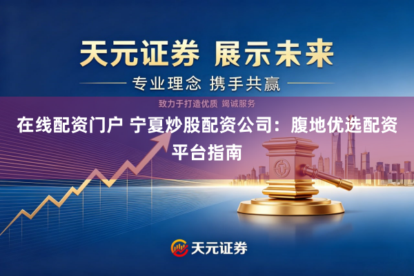 在线配资门户 宁夏炒股配资公司：腹地优选配资平台指南