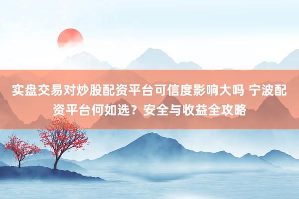 实盘交易对炒股配资平台可信度影响大吗 宁波配资平台何如选？安全与收益全攻略