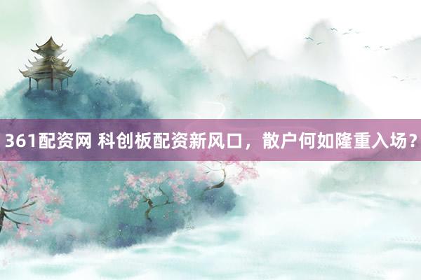 361配资网 科创板配资新风口，散户何如隆重入场？