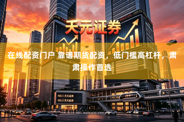 在线配资门户 靠谱期货配资，低门槛高杠杆，肃肃操作首选