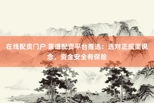 在线配资门户 靠谱配资平台推选：选对正规渠说念，资金安全有保险