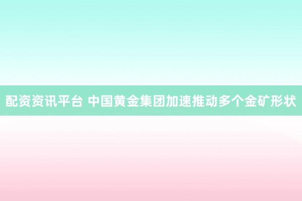 配资资讯平台 中国黄金集团加速推动多个金矿形状