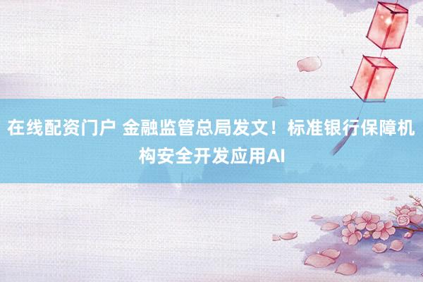 在线配资门户 金融监管总局发文！标准银行保障机构安全开发应用AI