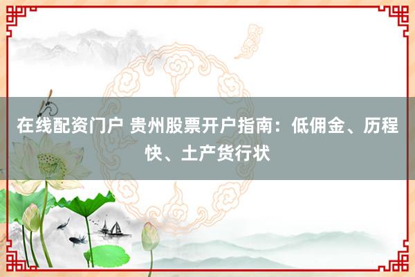 在线配资门户 贵州股票开户指南：低佣金、历程快、土产货行状